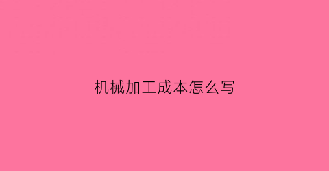 “机械加工成本怎么写(机械加工的成本比例构成)