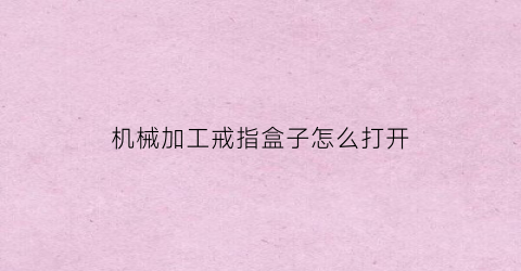 “机械加工戒指盒子怎么打开(机械加工戒指盒子怎么打开视频)