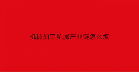 “机械加工所属产业链怎么填(机械加工所属行业类别)