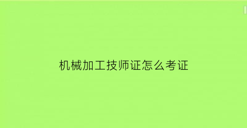 “机械加工技师证怎么考证(机械加工证书在哪考取)