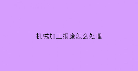 “机械加工报废怎么处理(机加工报废赔偿规定)