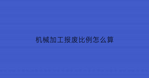 “机械加工报废比例怎么算(机械加工废品率国家标准)