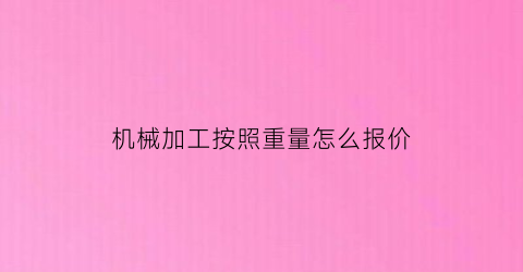 “机械加工按照重量怎么报价(机械加工怎么报价啊有报价公式吗)