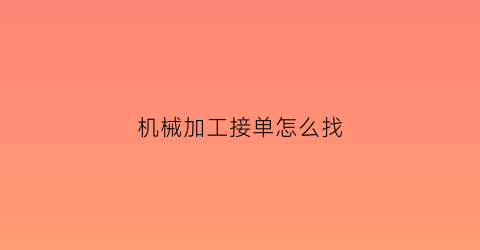 “机械加工接单怎么找(机械加工的活去哪里接)