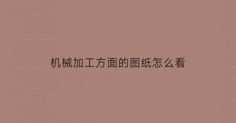 “机械加工方面的图纸怎么看(新手如何看懂机械加工图纸)