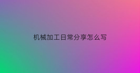 机械加工日常分享怎么写