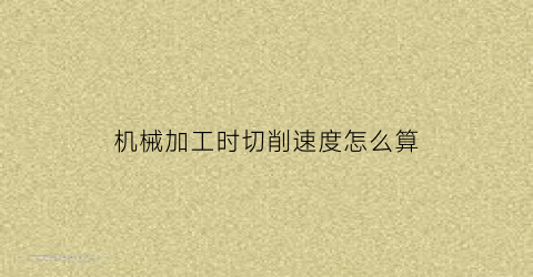 “机械加工时切削速度怎么算(机械加工切削速度与进给速度)