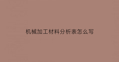 “机械加工材料分析表怎么写(机械加工材料价格大全)