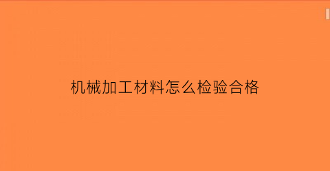 机械加工材料怎么检验合格(机械加工件检验报告)