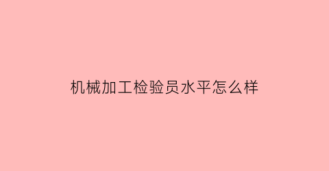 机械加工检验员水平怎么样(机械加工检验员水平怎么样啊)