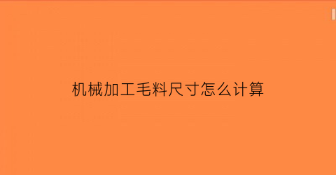 机械加工毛料尺寸怎么计算(毛料尺寸和零件尺寸)