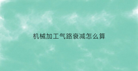 “机械加工气路衰减怎么算(机械加工气路衰减怎么算出来的)