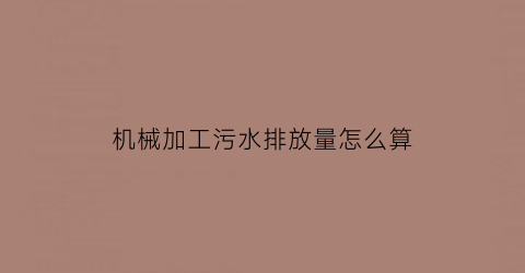 机械加工污水排放量怎么算(机械加工废水排放标准)