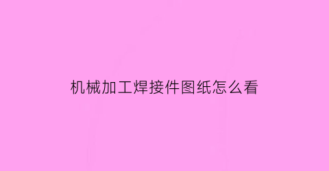 “机械加工焊接件图纸怎么看(机械加工焊接符号)