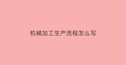 机械加工生产流程怎么写(机械加工厂工艺流程)