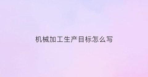 “机械加工生产目标怎么写(机械加工的目标是)