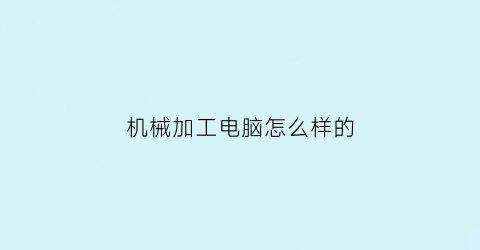 “机械加工电脑怎么样的(机械加工电脑编程有哪些软件)