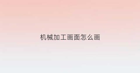 “机械加工画面怎么画(机械加工画面怎么画好看)