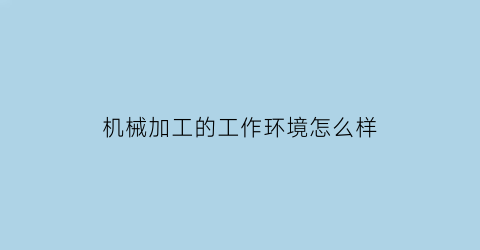 “机械加工的工作环境怎么样(机械加工做什么的)