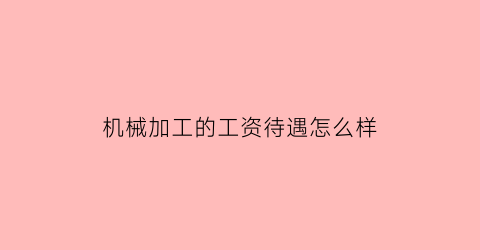 “机械加工的工资待遇怎么样(机械加工厂工作怎么样)