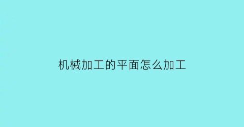 “机械加工的平面怎么加工(机械加工的平面怎么加工出来的)