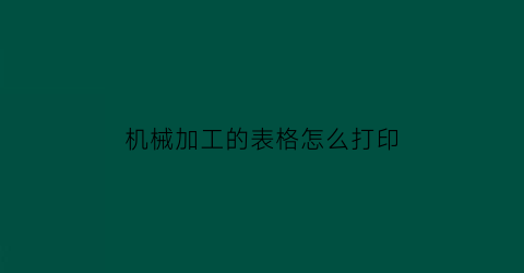 “机械加工的表格怎么打印(机械加工的表格怎么打印出来)