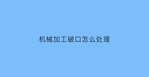 “机械加工破口怎么处理(机械加工破口怎么处理干净)