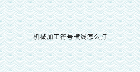 机械加工符号横线怎么打(机械加工符号横线怎么打出来)