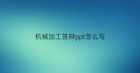 机械加工答辩ppt怎么写