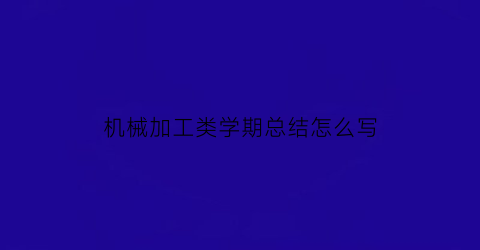 机械加工类学期总结怎么写(机械加工技术总结报告范文大全)