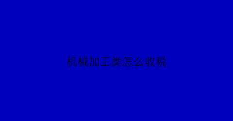 机械加工类怎么收税(机械加工要交什么税)