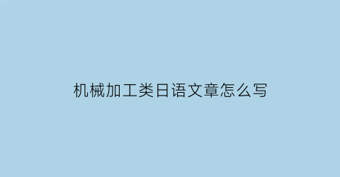 “机械加工类日语文章怎么写(机械行业日语)