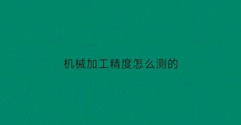 “机械加工精度怎么测的(机械加工精度包括哪些获得的方法是什么)