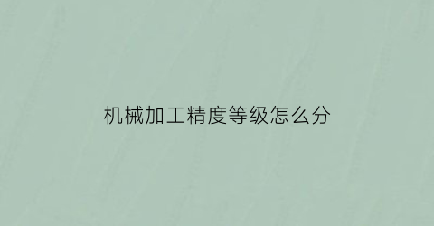 “机械加工精度等级怎么分(机械加工精度等级怎么分别)