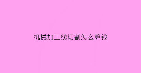 “机械加工线切割怎么算钱(线切割加工工时怎么算)