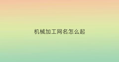 机械加工网名怎么起(机械加工厂名字大全不重名)