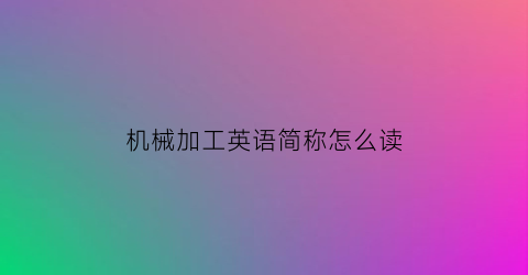 机械加工英语简称怎么读(机械加工用英文怎么说)