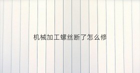 机械加工螺丝断了怎么修(机械取断螺丝)