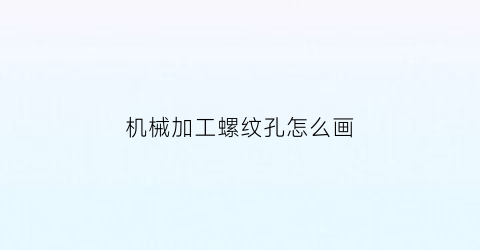 “机械加工螺纹孔怎么画(螺纹孔加工尺寸标注)