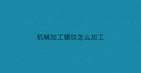 机械加工螺纹怎么加工(机械加工螺纹参数表)