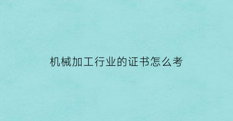 机械加工行业的证书怎么考(机械加工师)