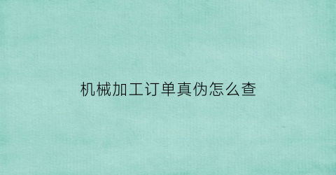 “机械加工订单真伪怎么查(机加工订单网站)