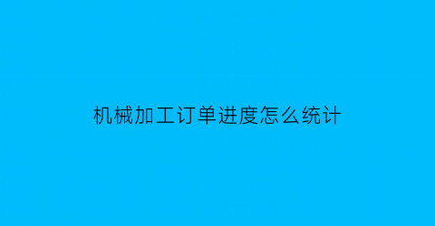 “机械加工订单进度怎么统计(机械加工订单进度怎么统计的)