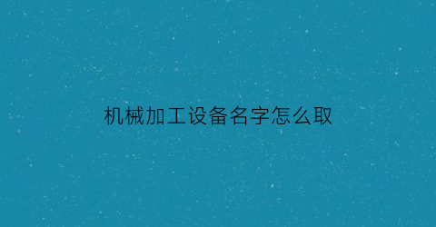 “机械加工设备名字怎么取(适合机械加工行业用的名字)