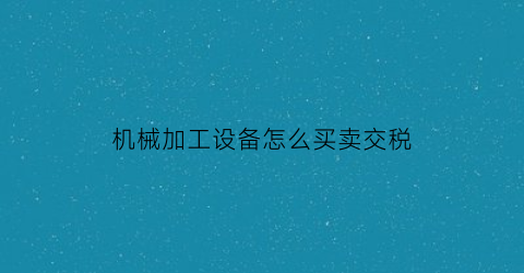 “机械加工设备怎么买卖交税(机械加工企业增值税税率是多少)