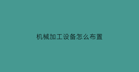 “机械加工设备怎么布置(机械加工设备一般要求)