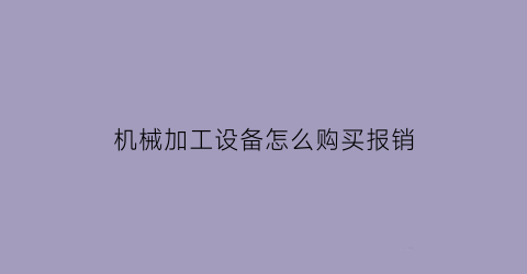 机械加工设备怎么购买报销(机械加工企业怎么做账)