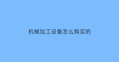 “机械加工设备怎么购买的(机械加工的工具怎样入账)