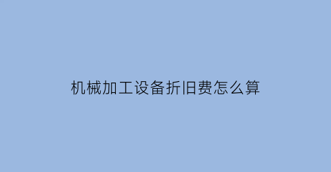 机械加工设备折旧费怎么算(机加工车间折旧费计入什么科目)