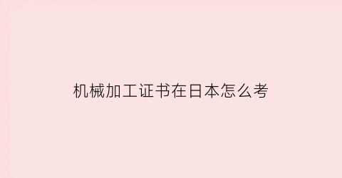 “机械加工证书在日本怎么考(机械加工证书在日本怎么考取)